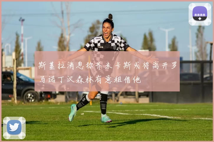 斯基拉消息称齐米卡斯或将离开罗马诺丁汉森林有意租借他