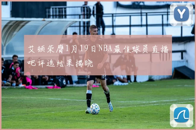 艾顿荣膺1月19日NBA最佳球员直播吧评选结果揭晓