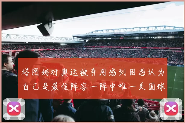 塔图姆对奥运被弃用感到困惑认为自己是最佳阵容一阵中唯一美国球员