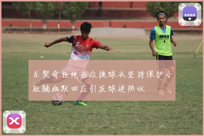 东契奇拒绝当众换球衣坚持保护小肚腩幽默回应引发球迷热议