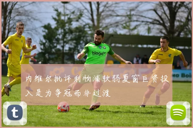 内维尔批评利物浦软弱夏窗巨资投入是为争冠而非过渡