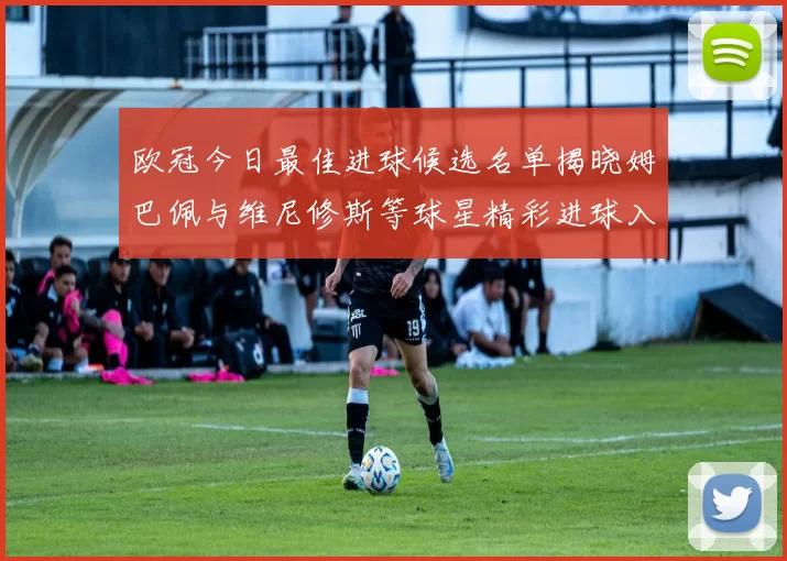 欧冠今日最佳进球候选名单揭晓姆巴佩与维尼修斯等球星精彩进球入围