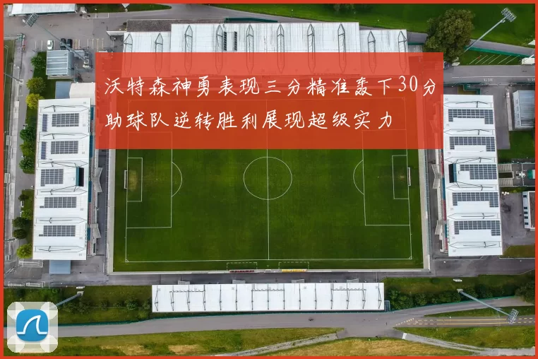 沃特森神勇表现三分精准轰下30分助球队逆转胜利展现超级实力