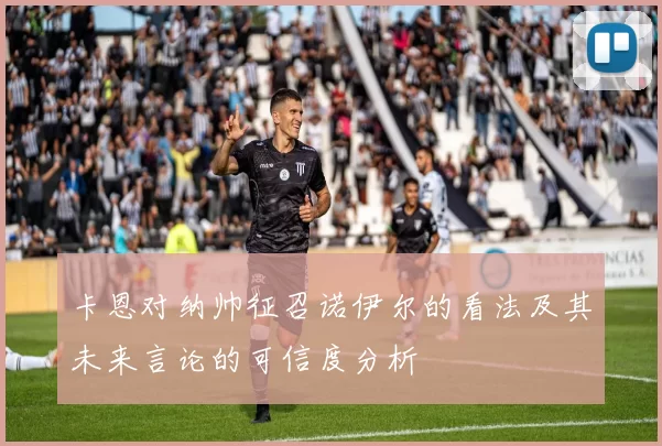 卡恩对纳帅征召诺伊尔的看法及其未来言论的可信度分析