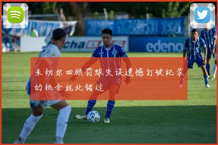 米切尔回顾罚球失误遗憾打破纪录的机会就此错过