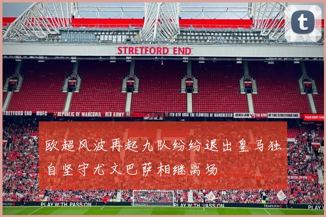 欧超风波再起九队纷纷退出皇马独自坚守尤文巴萨相继离场