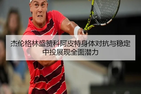 杰伦格林盛赞科阿皮特身体对抗与稳定中投展现全面潜力 | hth